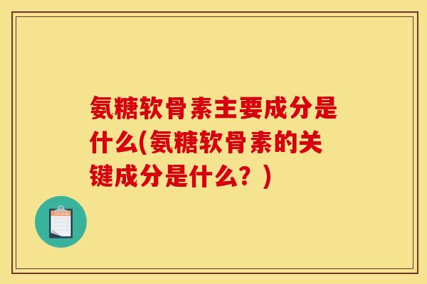 氨糖软骨素主要成分是什么(氨糖软骨素的关键成分是什么？)