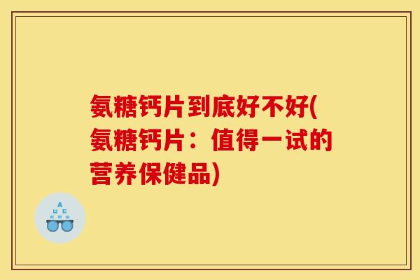 氨糖钙片到底好不好(氨糖钙片：值得一试的营养保健品)