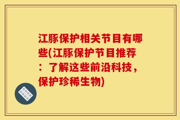 江豚保护相关节目有哪些(江豚保护节目推荐：了解这些前沿科技，保护珍稀生物)
