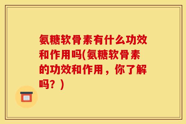 氨糖软骨素有什么功效和作用吗(氨糖软骨素的功效和作用，你了解吗？)
