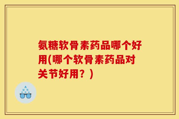 氨糖软骨素药品哪个好用(哪个软骨素药品对关节好用？)