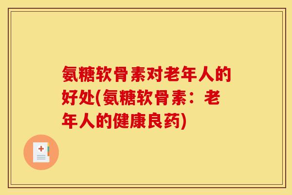 氨糖软骨素对老年人的好处(氨糖软骨素：老年人的健康良药)