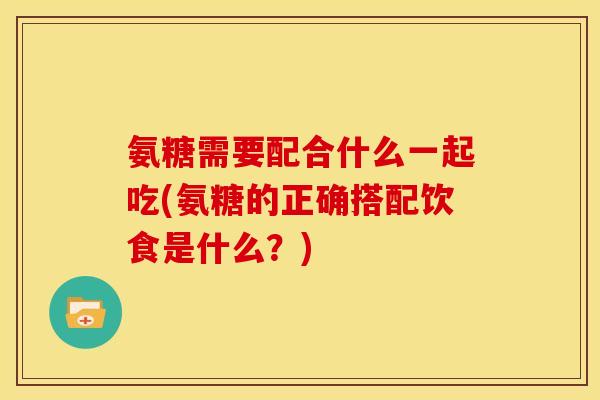氨糖需要配合什么一起吃(氨糖的正确搭配饮食是什么?)-第1张图片-关节骑士 氨糖需要配合什么一起吃(氨糖的正确搭配饮食是什么?)-第1张图片-关节骑士