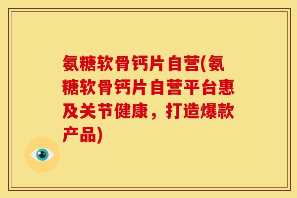 氨糖软骨钙片自营(氨糖软骨钙片自营平台惠及关节健康，打造爆款产品)-第1张图片-关节骑士