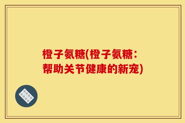 橙子氨糖(橙子氨糖：帮助关节健康的新宠)