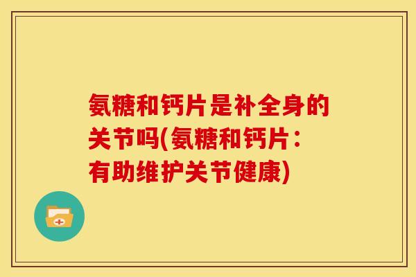氨糖和钙片是补全身的关节吗(氨糖和钙片：有助维护关节健康)