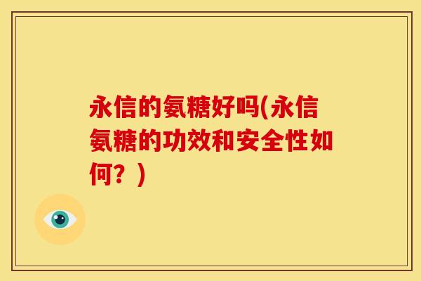 永信的氨糖好吗(永信氨糖的功效和安全性如何？)
