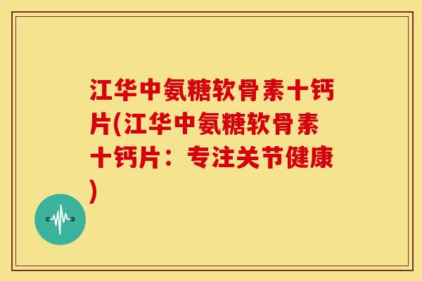 江华中氨糖软骨素十钙片(江华中氨糖软骨素十钙片：专注关节健康)