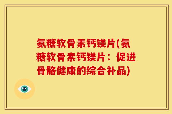 氨糖软骨素钙镁片(氨糖软骨素钙镁片：促进骨骼健康的综合补品)