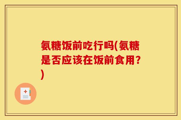 氨糖饭前吃行吗(氨糖是否应该在饭前食用？)