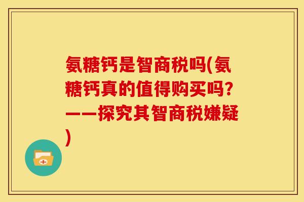 氨糖钙是智商税吗(氨糖钙真的值得购买吗？——探究其智商税嫌疑)