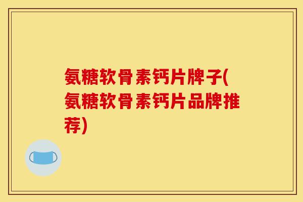 氨糖软骨素钙片牌子(氨糖软骨素钙片品牌推荐)