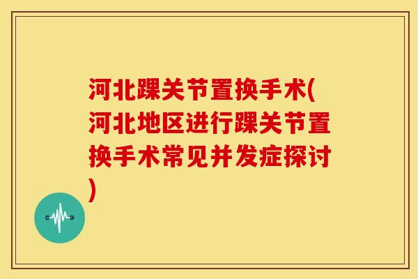 河北踝关节置换手术(河北地区进行踝关节置换手术常见并发症探讨)