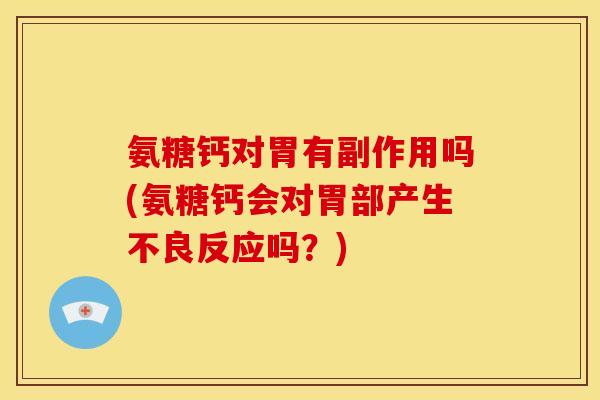 氨糖钙对胃有副作用吗(氨糖钙会对胃部产生不良反应吗?)-第1张图片-关节骑士 氨糖钙对胃有副作用吗(氨糖钙会对胃部产生不良反应吗?)-第1张图片-关节骑士