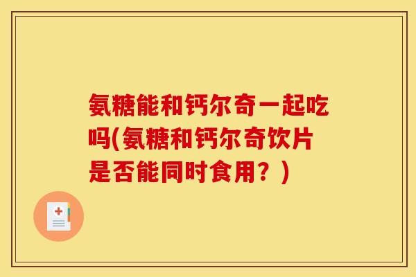 氨糖能和钙尔奇一起吃吗(氨糖和钙尔奇饮片是否能同时食用？)