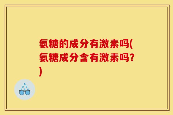 氨糖的成分有激素吗(氨糖成分含有激素吗？)