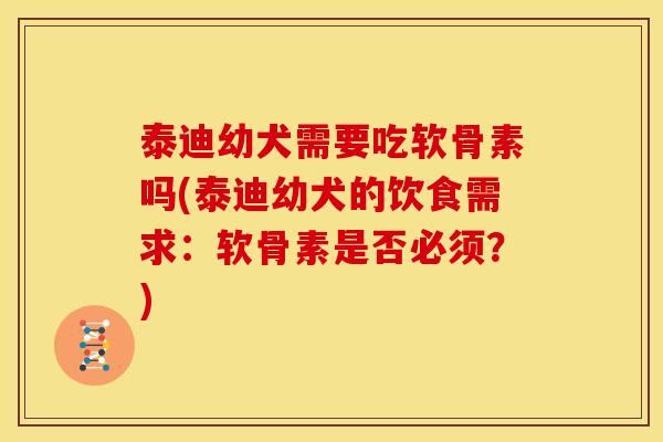 泰迪幼犬需要吃软骨素吗(泰迪幼犬的饮食需求：软骨素是否必须？)-第1张图片-关节骑士