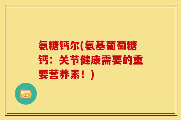 氨糖钙尔(氨基葡萄糖钙：关节健康需要的重要营养素！)