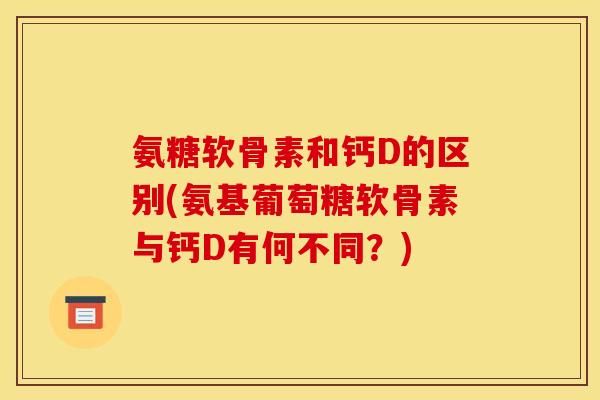 氨糖软骨素和钙D的区别(氨基葡萄糖软骨素与钙D有何不同?)-第1张图片-关节骑士 氨糖软骨素和钙D的区别(氨基葡萄糖软骨素与钙D有何不同?)-第1张图片-关节骑士