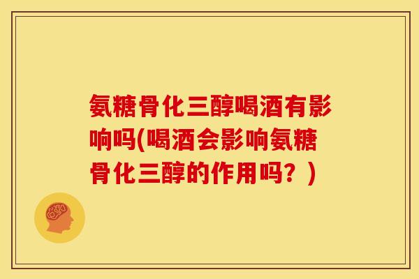 氨糖骨化三醇喝酒有影响吗(喝酒会影响氨糖骨化三醇的作用吗？)