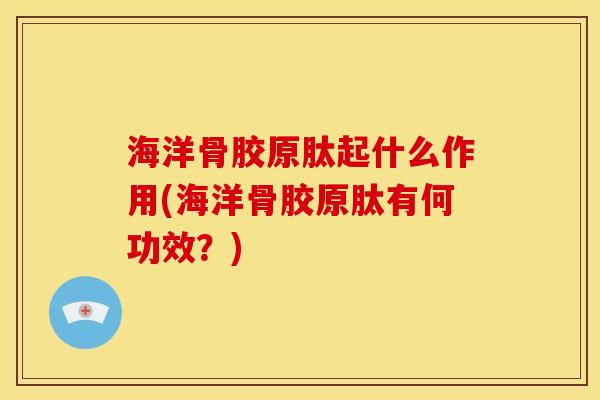 海洋骨胶原肽起什么作用(海洋骨胶原肽有何功效？)