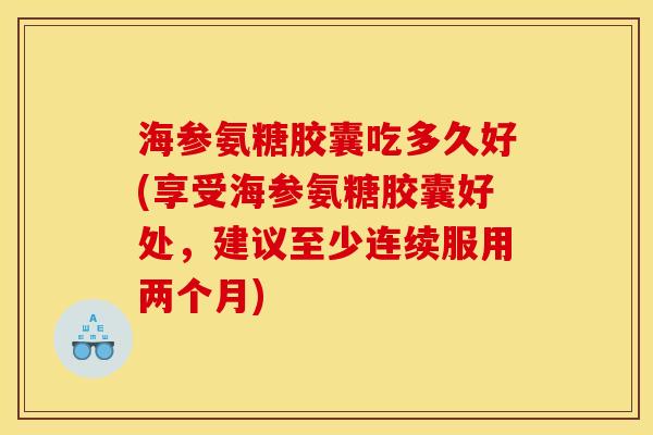 海参氨糖胶囊吃多久好(享受海参氨糖胶囊好处，建议至少连续服用两个月)