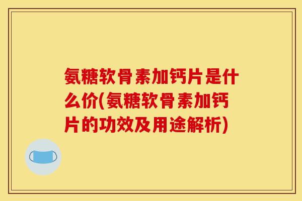 氨糖软骨素加钙片是什么价(氨糖软骨素加钙片的功效及用途解析)