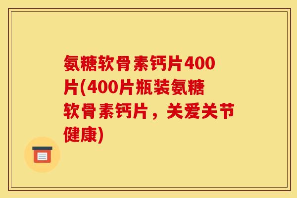 氨糖软骨素钙片400片(400片瓶装氨糖软骨素钙片，关爱关节健康)