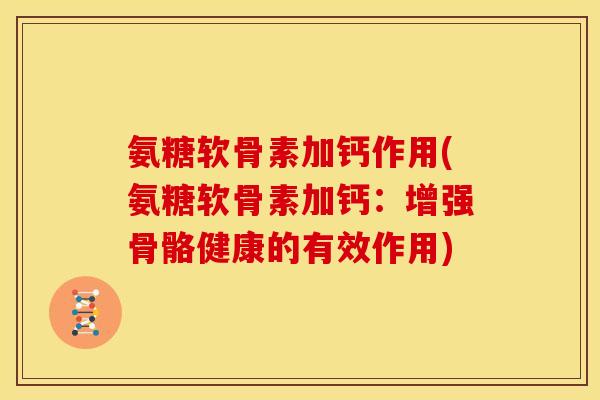 氨糖软骨素加钙作用(氨糖软骨素加钙：增强骨骼健康的有效作用)