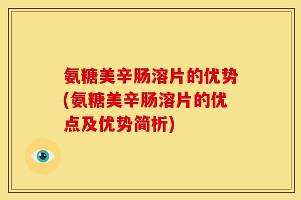氨糖美辛肠溶片的优势(氨糖美辛肠溶片的优点及优势简析)