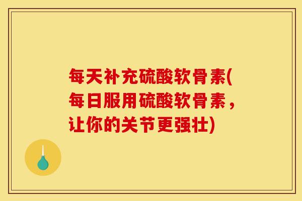 每天补充硫酸软骨素(每日服用硫酸软骨素，让你的关节更强壮)