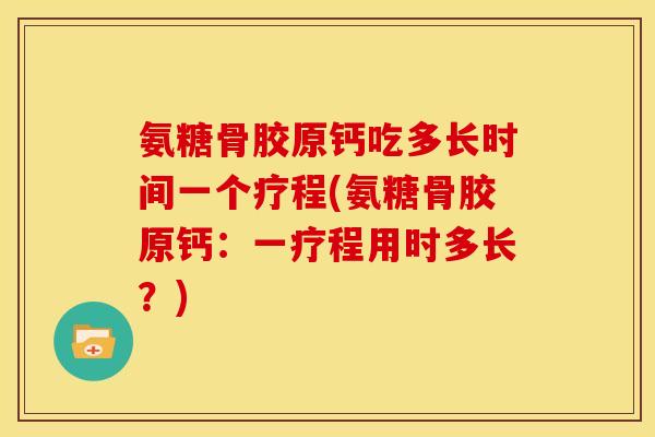 氨糖骨胶原钙吃多长时间一个疗程(氨糖骨胶原钙：一疗程用时多长？)