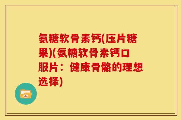 氨糖软骨素钙(压片糖果)(氨糖软骨素钙口服片：健康骨骼的理想选择)