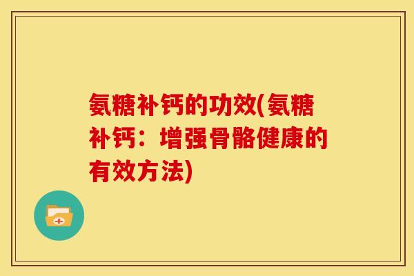 氨糖补钙的功效(氨糖补钙：增强骨骼健康的有效方法)