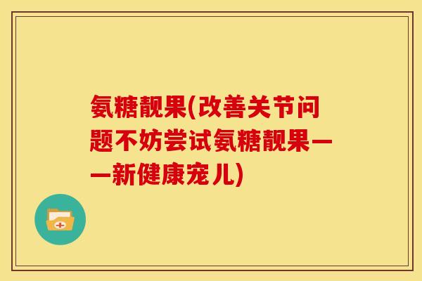 氨糖靓果(改善关节问题不妨尝试氨糖靓果——新健康宠儿)
