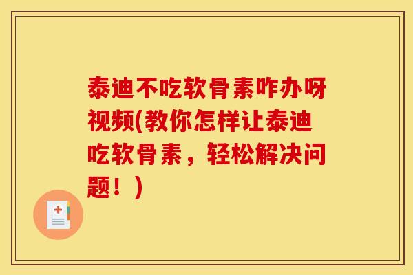 泰迪不吃软骨素咋办呀视频(教你怎样让泰迪吃软骨素，轻松解决问题！)
