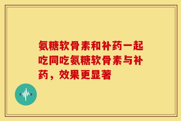 氨糖软骨素和补药一起吃同吃氨糖软骨素与补药，效果更显著