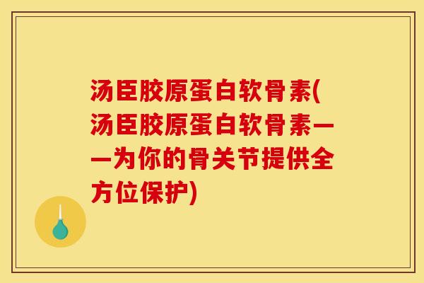 汤臣胶原蛋白软骨素(汤臣胶原蛋白软骨素——为你的骨关节提供全方位保护)