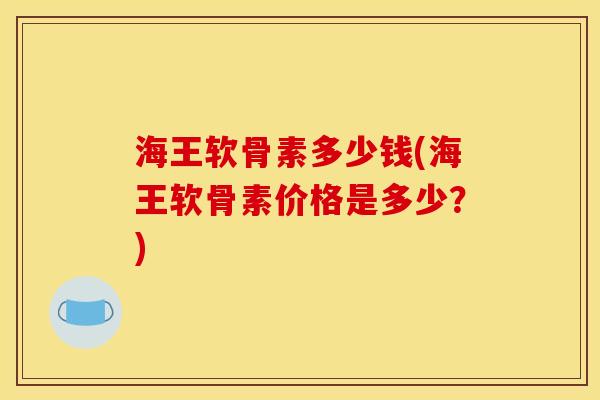 海王软骨素多少钱(海王软骨素价格是多少？)
