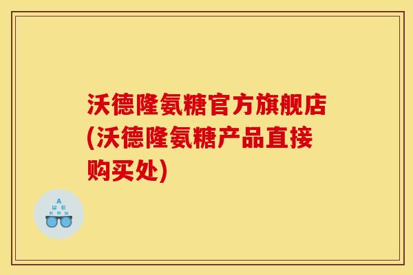 沃德隆氨糖官方旗舰店(沃德隆氨糖产品直接购买处)