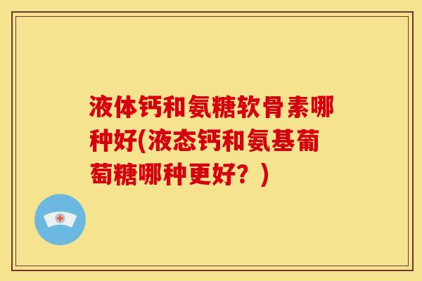 液体钙和氨糖软骨素哪种好(液态钙和氨基葡萄糖哪种更好？)