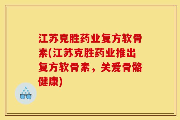 江苏克胜药业复方软骨素(江苏克胜药业推出复方软骨素，关爱骨骼健康)