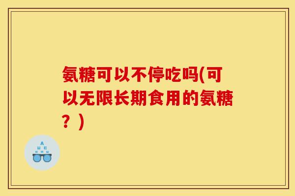 氨糖可以不停吃吗(可以无限长期食用的氨糖？)