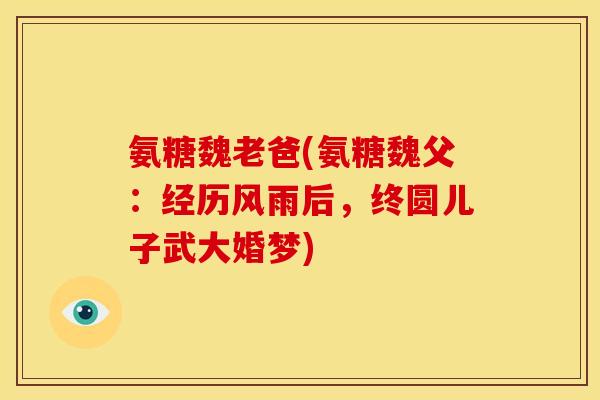 氨糖魏老爸(氨糖魏父：经历风雨后，终圆儿子武大婚梦)