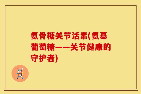 氨骨糖关节活素(氨基葡萄糖——关节健康的守护者)