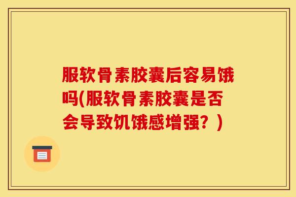 服软骨素胶囊后容易饿吗(服软骨素胶囊是否会导致饥饿感增强？)