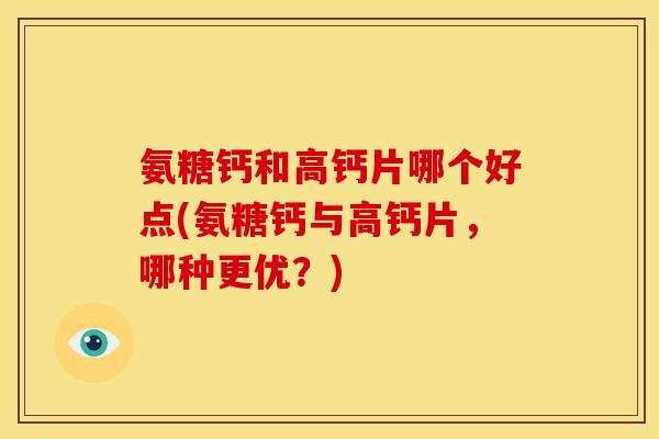 氨糖钙和高钙片哪个好点(氨糖钙与高钙片，哪种更优？)