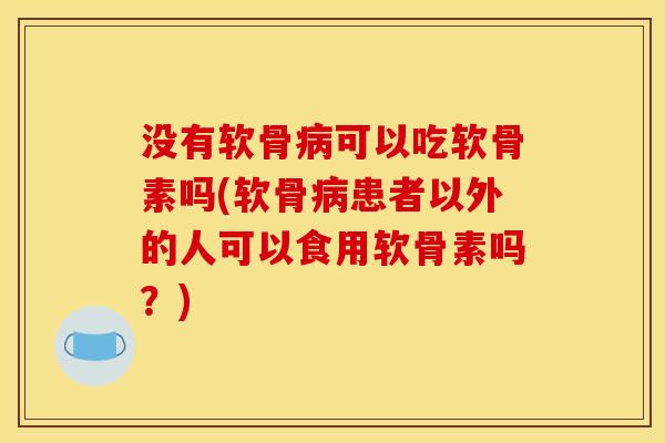 没有软骨病可以吃软骨素吗(软骨病患者以外的人可以食用软骨素吗？)