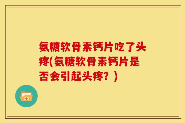 氨糖软骨素钙片吃了头疼(氨糖软骨素钙片是否会引起头疼？)