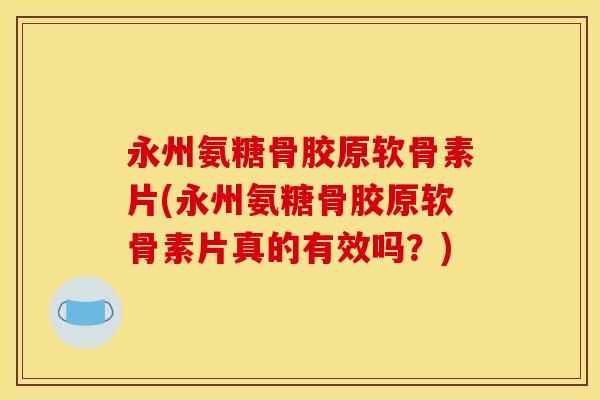 永州氨糖骨胶原软骨素片(永州氨糖骨胶原软骨素片真的有效吗？)